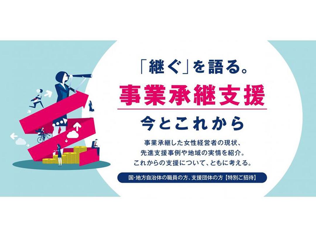 「継ぐ」を語る。“事業承継支援”の今とこれから～事業承継した女性経営者の現状、 先進支援事例や地域の実情を紹介。これからの支援について、ともに考える。～